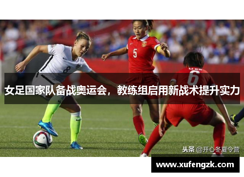 女足国家队备战奥运会，教练组启用新战术提升实力