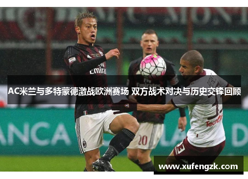 AC米兰与多特蒙德激战欧洲赛场 双方战术对决与历史交锋回顾