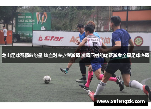 龙山足球赛精彩纷呈 热血对决点燃激情 激情四射的比赛激发全民足球热情
