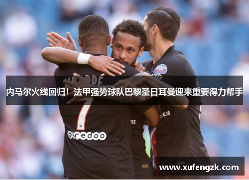 内马尔火线回归！法甲强势球队巴黎圣日耳曼迎来重要得力帮手