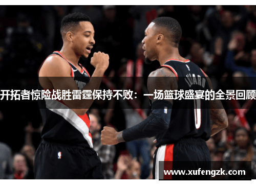 开拓者惊险战胜雷霆保持不败：一场篮球盛宴的全景回顾
