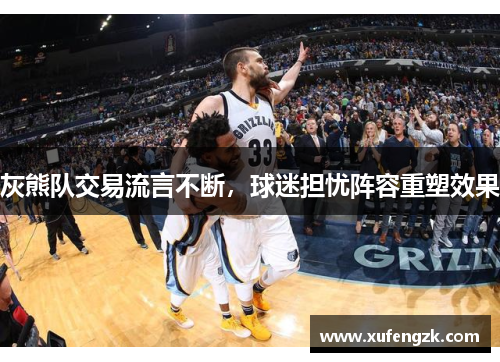灰熊队交易流言不断，球迷担忧阵容重塑效果