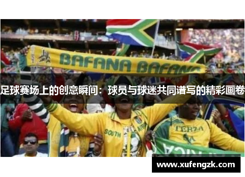 足球赛场上的创意瞬间：球员与球迷共同谱写的精彩画卷