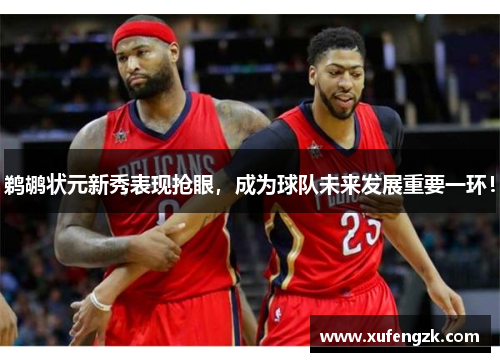 鹈鹕状元新秀表现抢眼，成为球队未来发展重要一环！