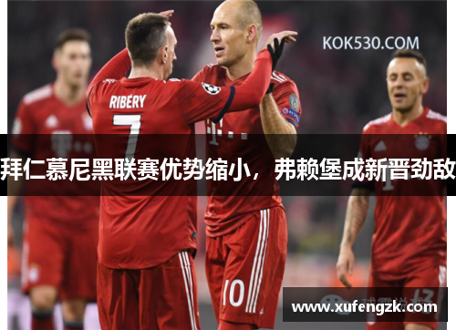 拜仁慕尼黑联赛优势缩小，弗赖堡成新晋劲敌