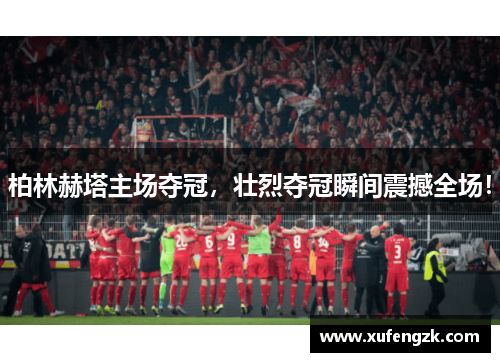 柏林赫塔主场夺冠，壮烈夺冠瞬间震撼全场！