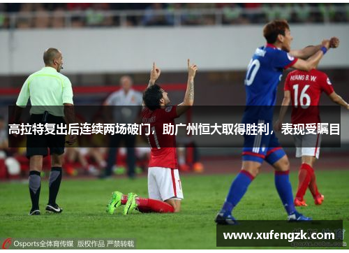 高拉特复出后连续两场破门，助广州恒大取得胜利，表现受瞩目