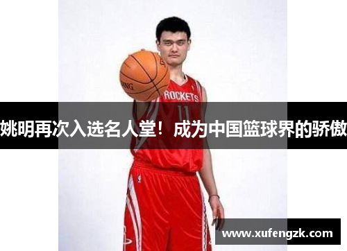 姚明再次入选名人堂！成为中国篮球界的骄傲