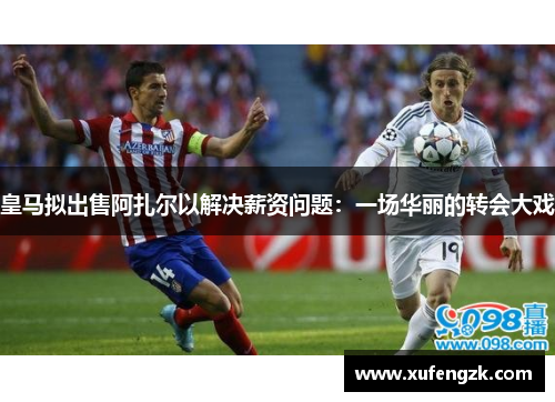 皇马拟出售阿扎尔以解决薪资问题：一场华丽的转会大戏