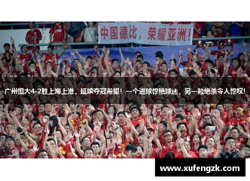 广州恒大4-2胜上海上港，延续夺冠希望！一个进球惊艳球迷，另一粒绝杀令人惊叹！