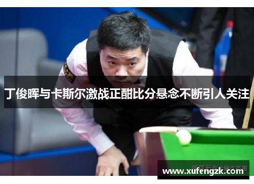 丁俊晖与卡斯尔激战正酣比分悬念不断引人关注