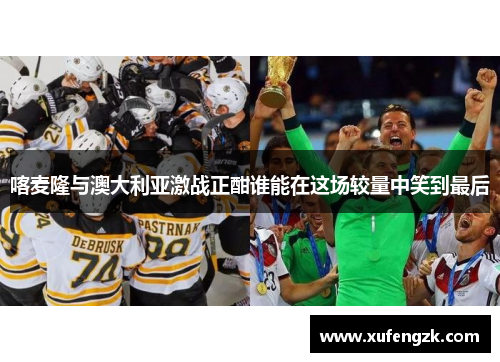 喀麦隆与澳大利亚激战正酣谁能在这场较量中笑到最后
