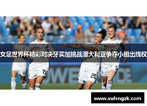 女足世界杯精彩对决牙买加挑战澳大利亚争夺小组出线权