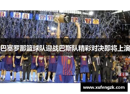 巴塞罗那篮球队迎战巴斯队精彩对决即将上演
