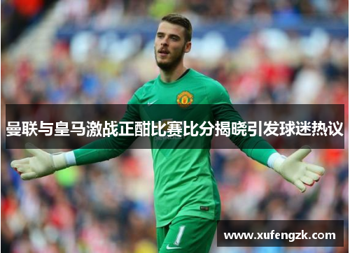曼联与皇马激战正酣比赛比分揭晓引发球迷热议