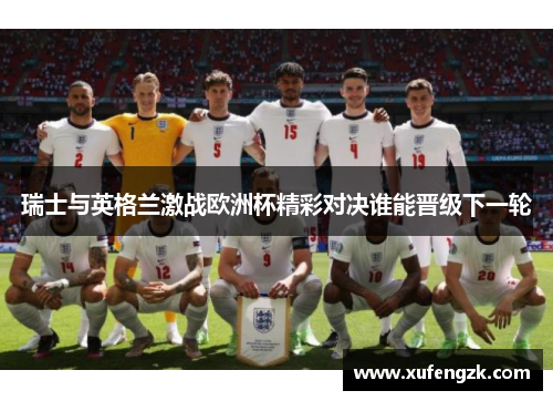 瑞士与英格兰激战欧洲杯精彩对决谁能晋级下一轮