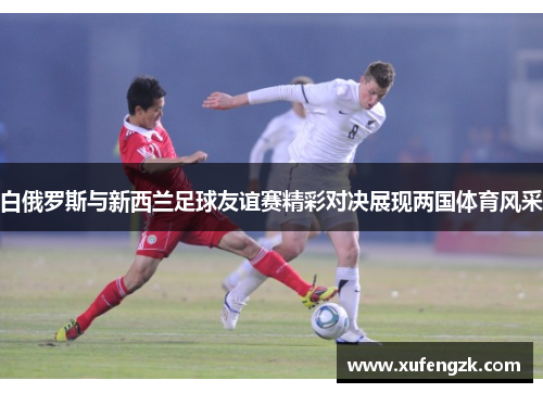 白俄罗斯与新西兰足球友谊赛精彩对决展现两国体育风采