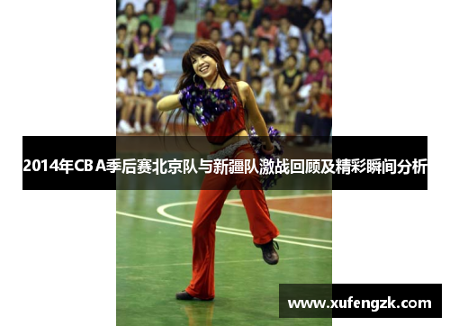 2014年CBA季后赛北京队与新疆队激战回顾及精彩瞬间分析