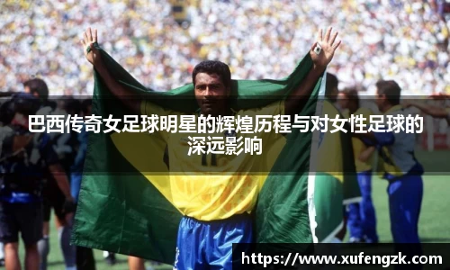 巴西传奇女足球明星的辉煌历程与对女性足球的深远影响