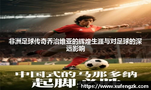 非洲足球传奇乔治维亚的辉煌生涯与对足球的深远影响