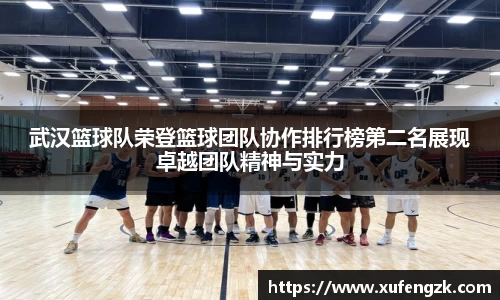 武汉篮球队荣登篮球团队协作排行榜第二名展现卓越团队精神与实力