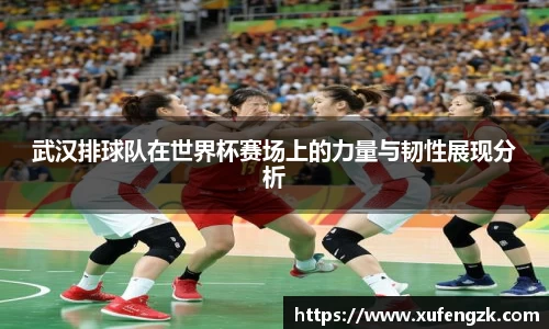 武汉排球队在世界杯赛场上的力量与韧性展现分析