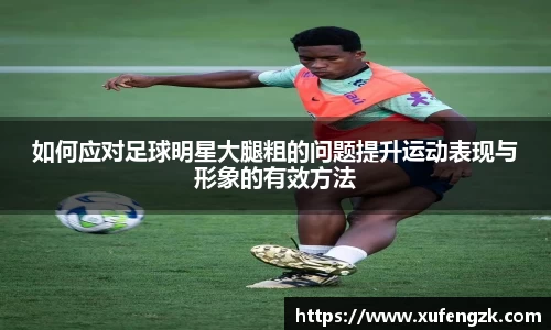 如何应对足球明星大腿粗的问题提升运动表现与形象的有效方法